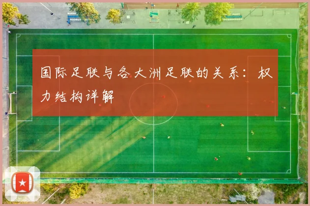 国际足联与各大洲足联的关系:权力结构详解