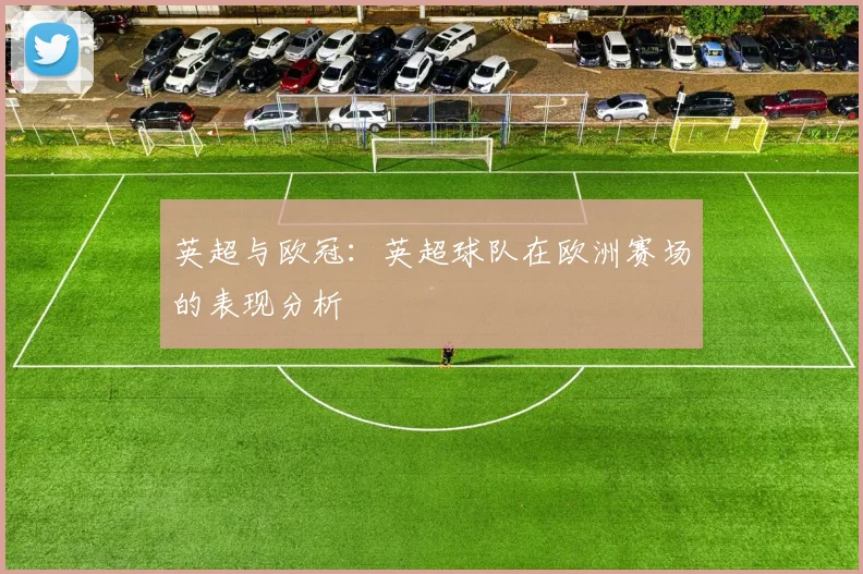英超与欧冠:英超球队在欧洲赛场的表现分析