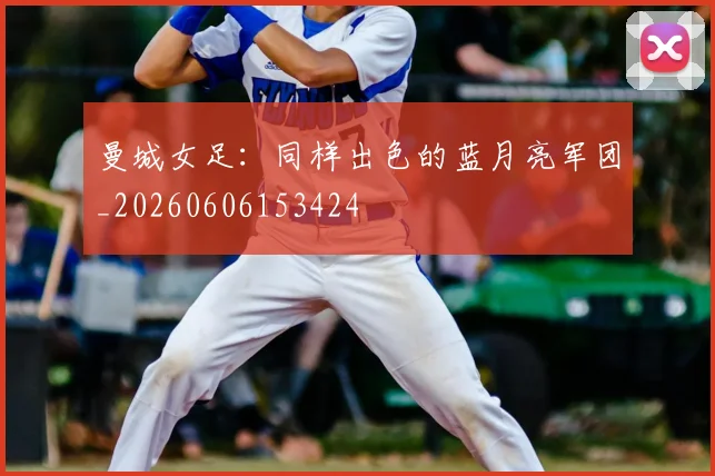 曼城女足：同样出色的蓝月亮军团_20260606153424