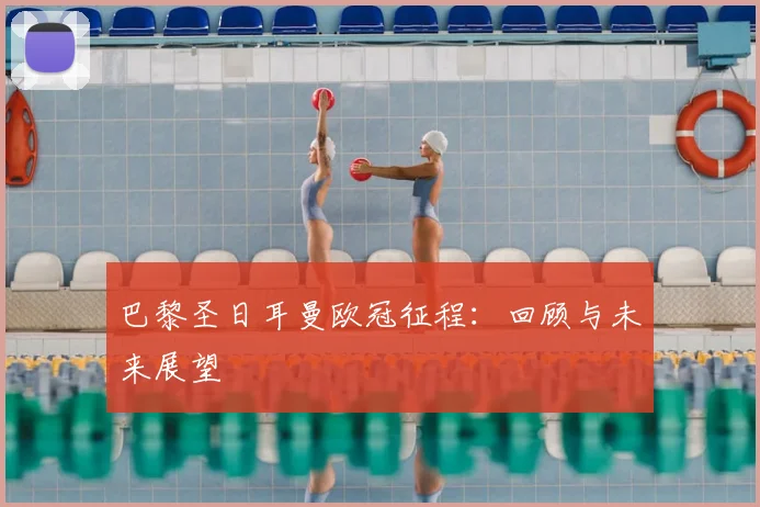 巴黎圣日耳曼欧冠征程：回顾与未来展望