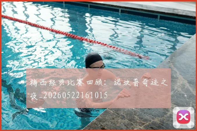 梅西经典比赛回顾：诺坎普奇迹之夜_20260522161015
