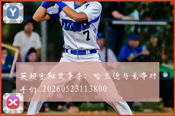 英超金靴奖争夺:哈兰德与竞争对手们_20260523113800