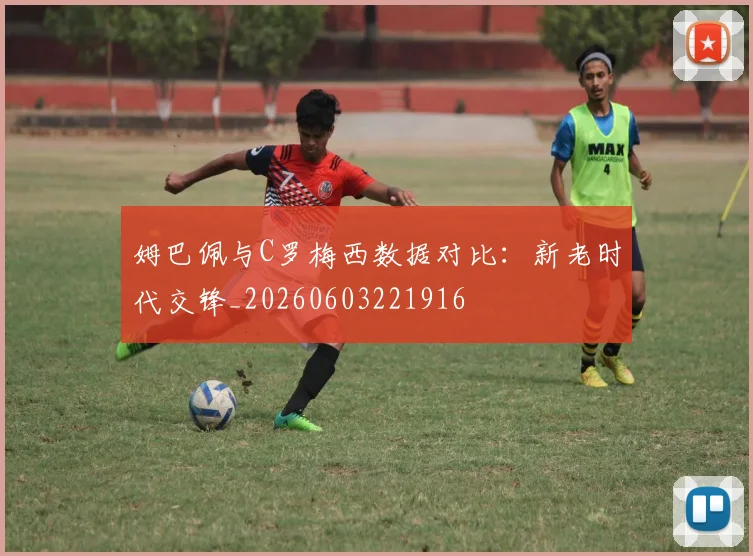 姆巴佩与C罗梅西数据对比：新老时代交锋_20260603221916