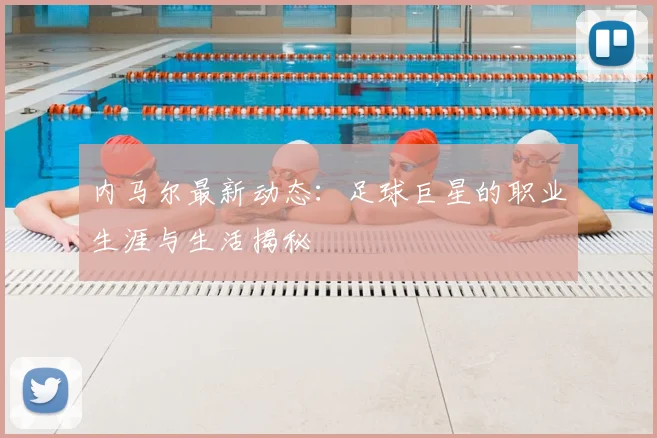内马尔最新动态:足球巨星的职业生涯与生活揭秘