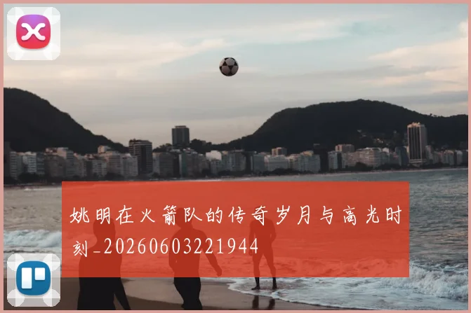 姚明在火箭队的传奇岁月与高光时刻_20260603221944