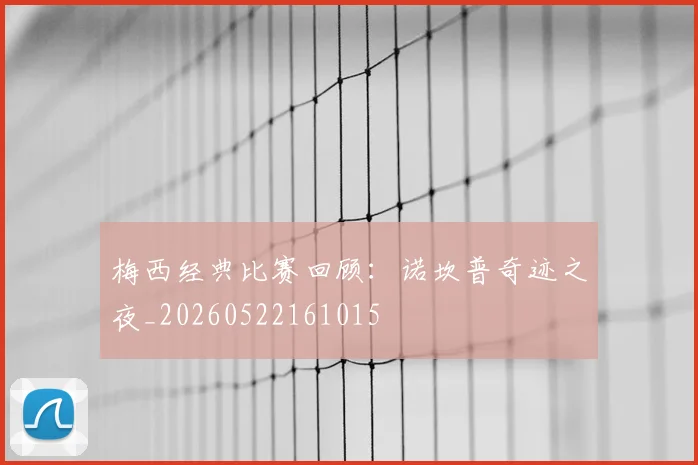 梅西经典比赛回顾：诺坎普奇迹之夜_20260522161015