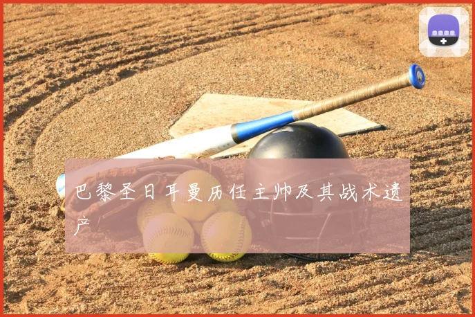 巴黎圣日耳曼历任主帅及其战术遗产
