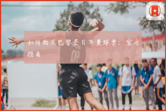 如何购买巴黎圣日耳曼球票：官方指南
