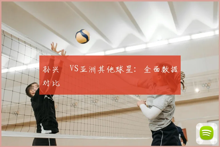 孙兴慜VS亚洲其他球星:全面数据对比