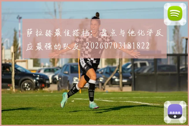 萨拉赫最佳搭档：盘点与他化学反应最强的队友_20260703181822