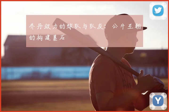 乔丹效力的球队与队友:公牛王朝的构建基石