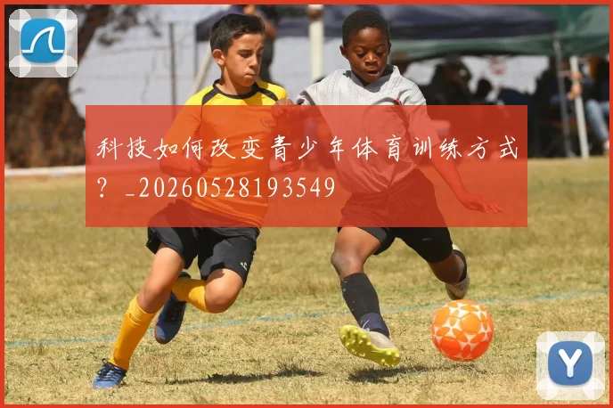 科技如何改变青少年体育训练方式？_20260528193549