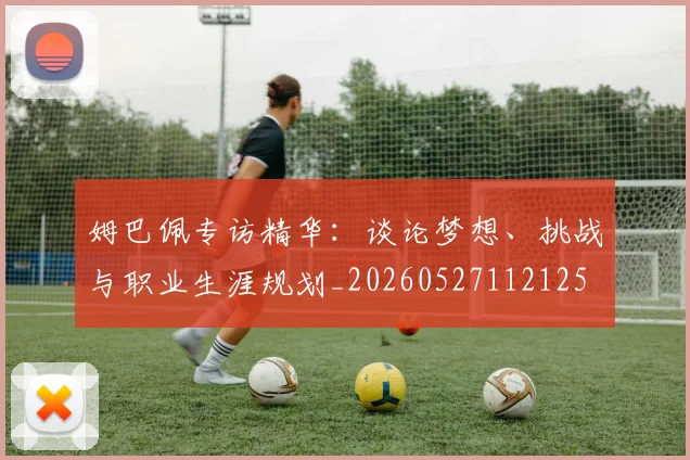 姆巴佩专访精华：谈论梦想、挑战与职业生涯规划_20260527112125